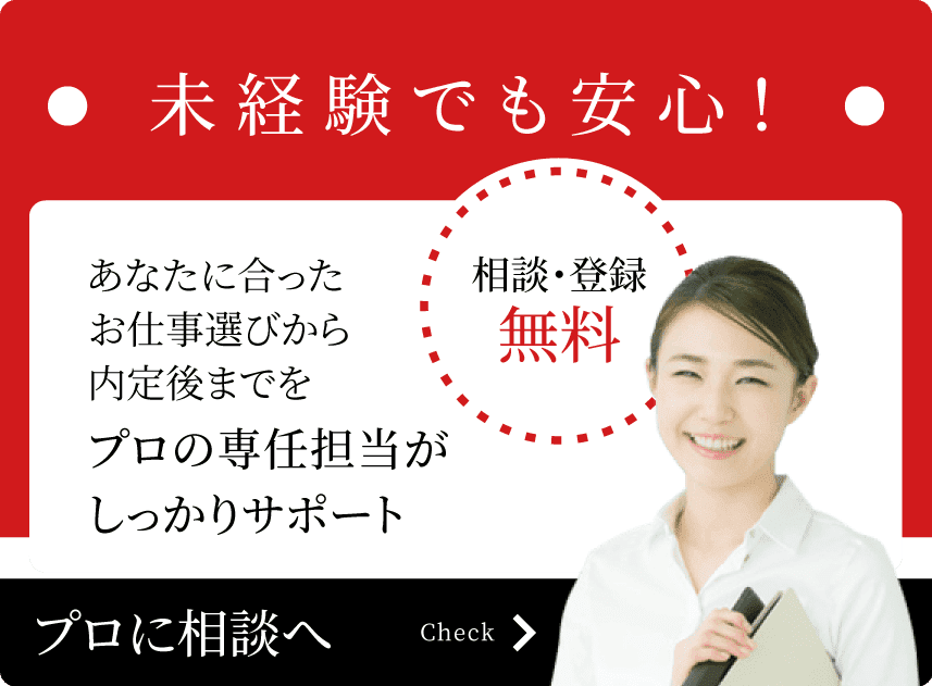 未経験でも安心！ あなたに合ったお仕事選びから内定後までをプロの専任担当がしっかりサポート 相談・登録無料 プロに相談へ